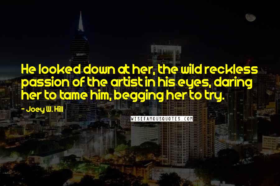 Joey W. Hill Quotes: He looked down at her, the wild reckless passion of the artist in his eyes, daring her to tame him, begging her to try.