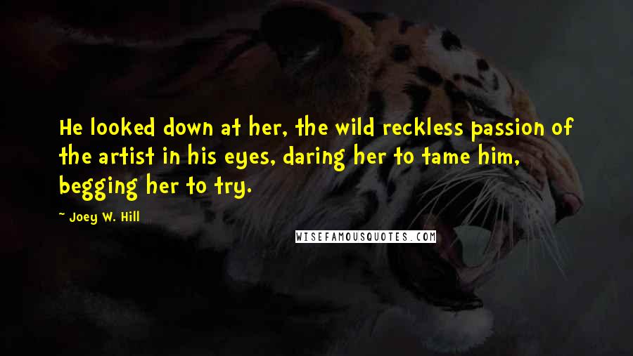 Joey W. Hill Quotes: He looked down at her, the wild reckless passion of the artist in his eyes, daring her to tame him, begging her to try.