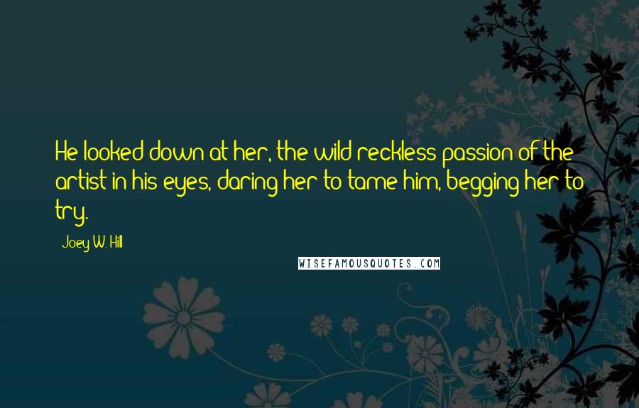 Joey W. Hill Quotes: He looked down at her, the wild reckless passion of the artist in his eyes, daring her to tame him, begging her to try.