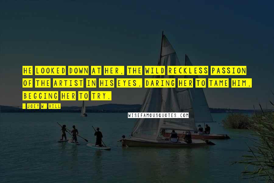 Joey W. Hill Quotes: He looked down at her, the wild reckless passion of the artist in his eyes, daring her to tame him, begging her to try.