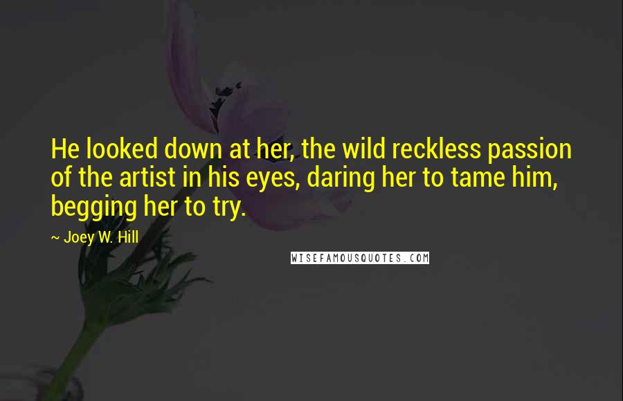 Joey W. Hill Quotes: He looked down at her, the wild reckless passion of the artist in his eyes, daring her to tame him, begging her to try.