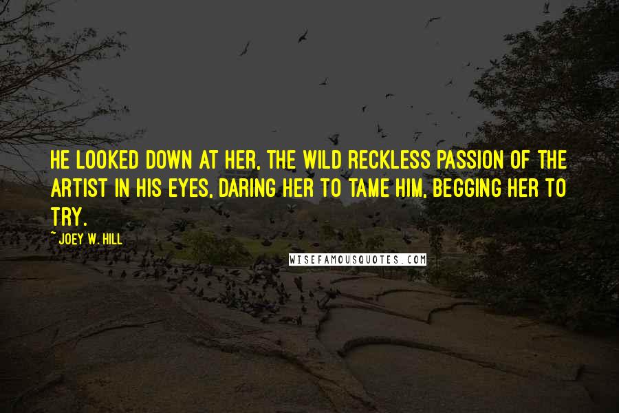 Joey W. Hill Quotes: He looked down at her, the wild reckless passion of the artist in his eyes, daring her to tame him, begging her to try.
