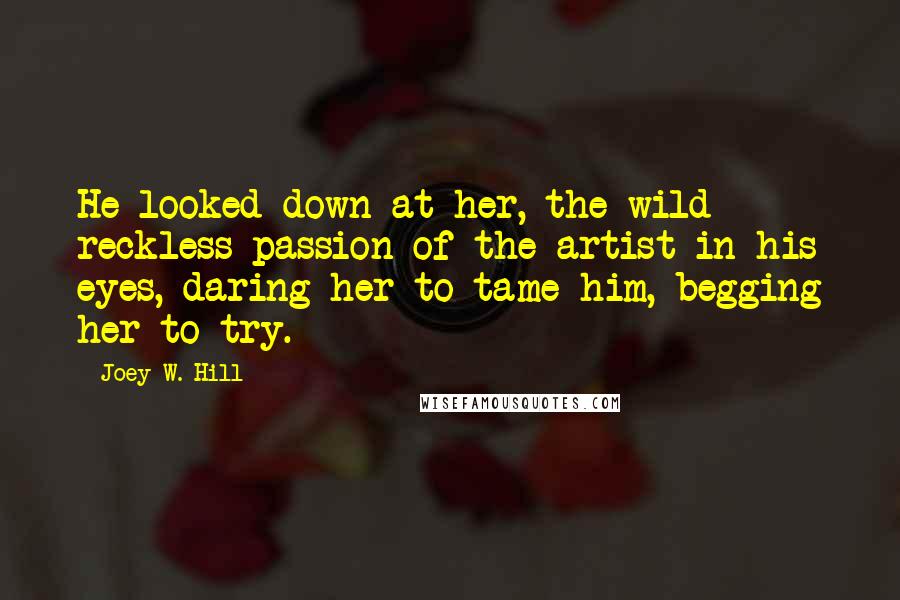 Joey W. Hill Quotes: He looked down at her, the wild reckless passion of the artist in his eyes, daring her to tame him, begging her to try.