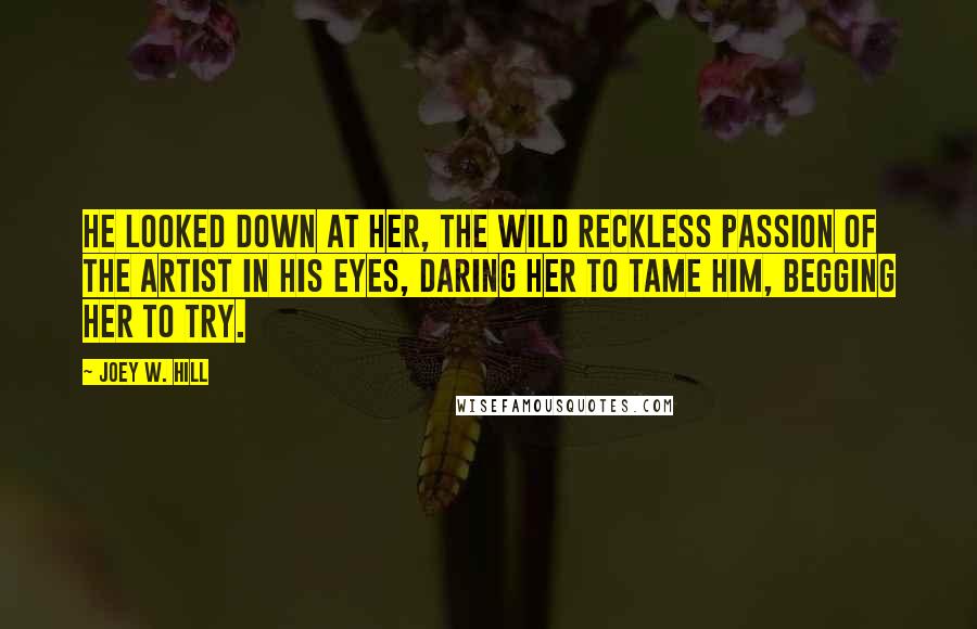 Joey W. Hill Quotes: He looked down at her, the wild reckless passion of the artist in his eyes, daring her to tame him, begging her to try.