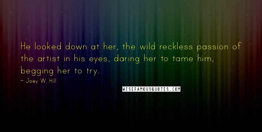 Joey W. Hill Quotes: He looked down at her, the wild reckless passion of the artist in his eyes, daring her to tame him, begging her to try.