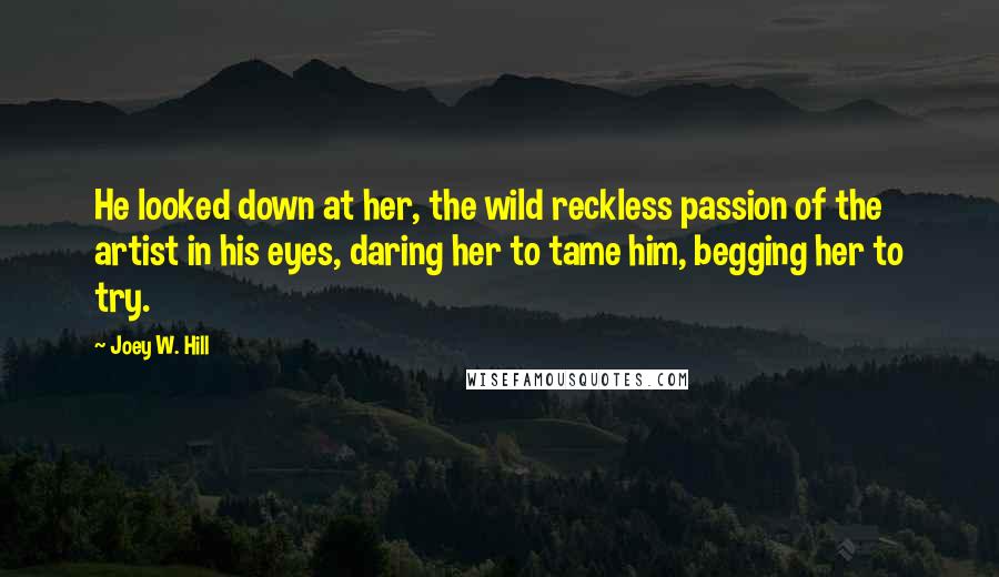 Joey W. Hill Quotes: He looked down at her, the wild reckless passion of the artist in his eyes, daring her to tame him, begging her to try.