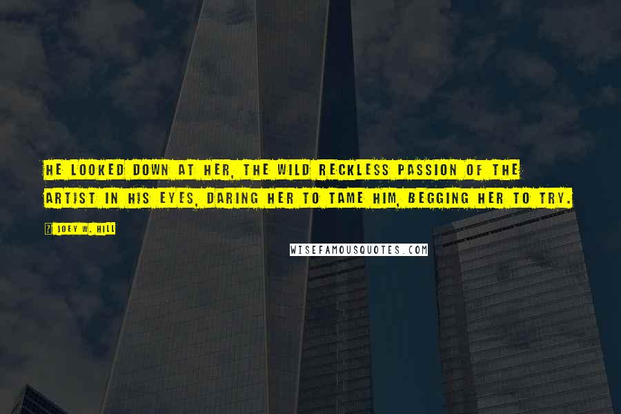 Joey W. Hill Quotes: He looked down at her, the wild reckless passion of the artist in his eyes, daring her to tame him, begging her to try.