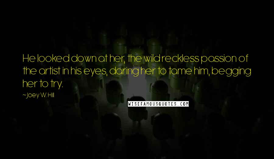 Joey W. Hill Quotes: He looked down at her, the wild reckless passion of the artist in his eyes, daring her to tame him, begging her to try.