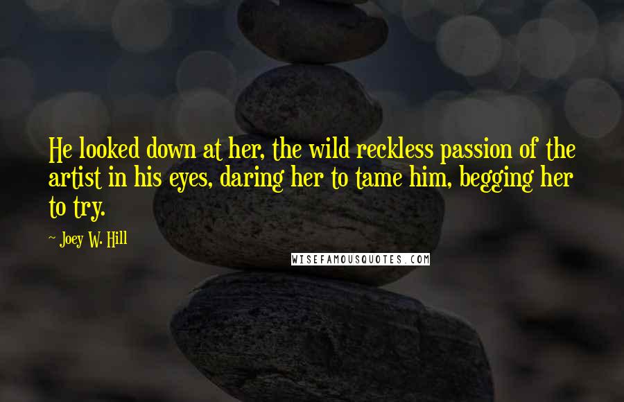 Joey W. Hill Quotes: He looked down at her, the wild reckless passion of the artist in his eyes, daring her to tame him, begging her to try.