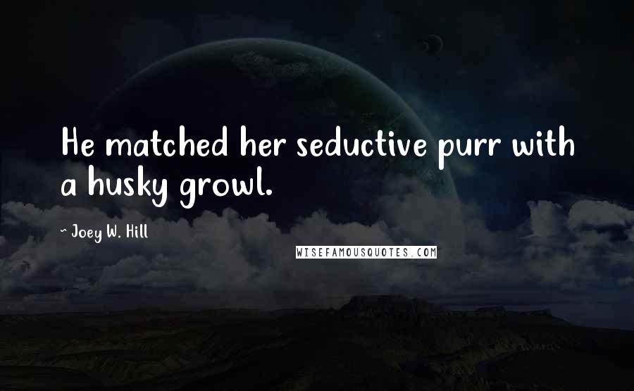 Joey W. Hill Quotes: He matched her seductive purr with a husky growl.
