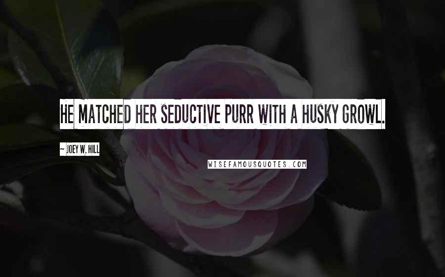 Joey W. Hill Quotes: He matched her seductive purr with a husky growl.