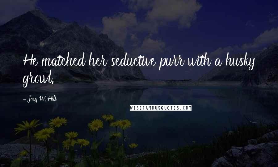 Joey W. Hill Quotes: He matched her seductive purr with a husky growl.