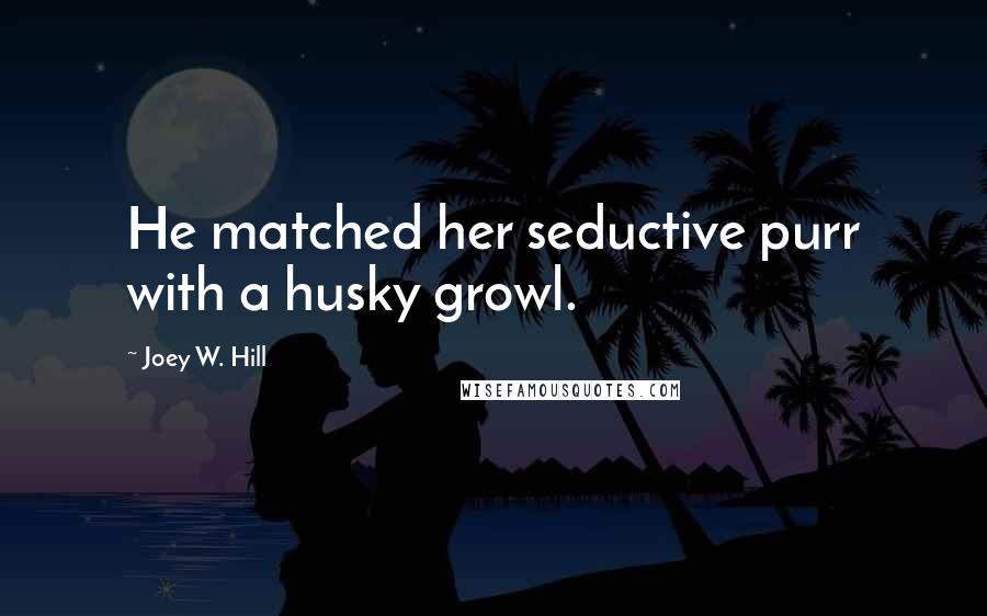 Joey W. Hill Quotes: He matched her seductive purr with a husky growl.