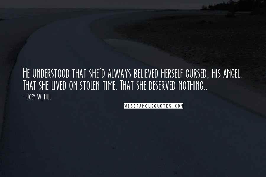 Joey W. Hill Quotes: He understood that she'd always believed herself cursed, his angel. That she lived on stolen time. That she deserved nothing..