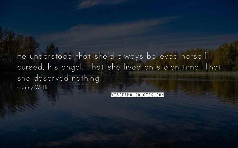 Joey W. Hill Quotes: He understood that she'd always believed herself cursed, his angel. That she lived on stolen time. That she deserved nothing..