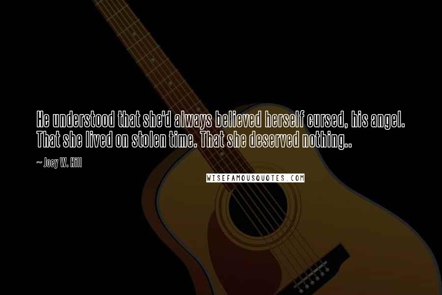 Joey W. Hill Quotes: He understood that she'd always believed herself cursed, his angel. That she lived on stolen time. That she deserved nothing..