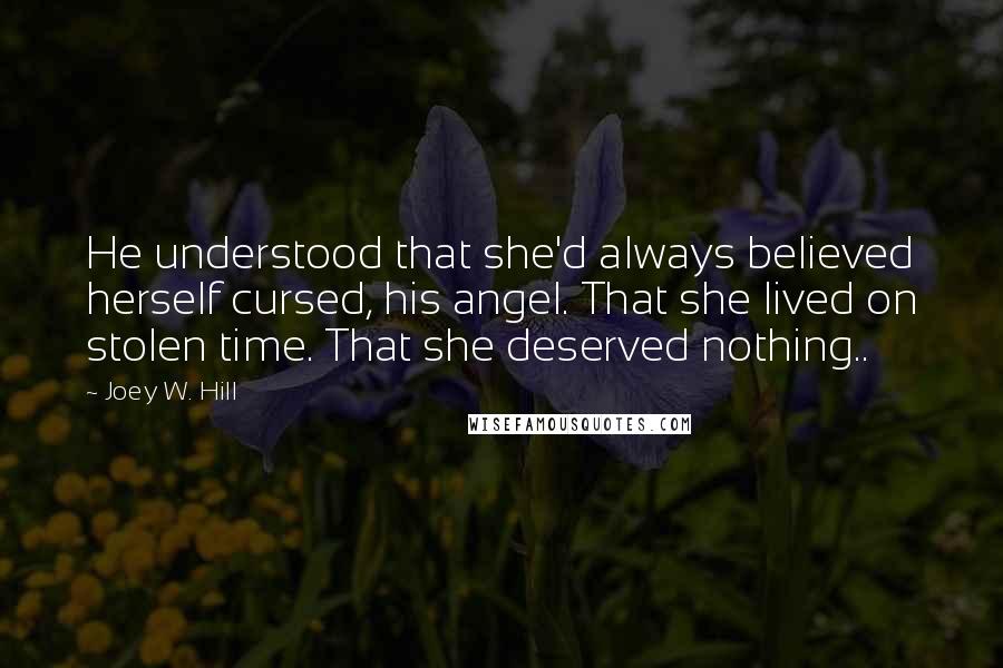 Joey W. Hill Quotes: He understood that she'd always believed herself cursed, his angel. That she lived on stolen time. That she deserved nothing..