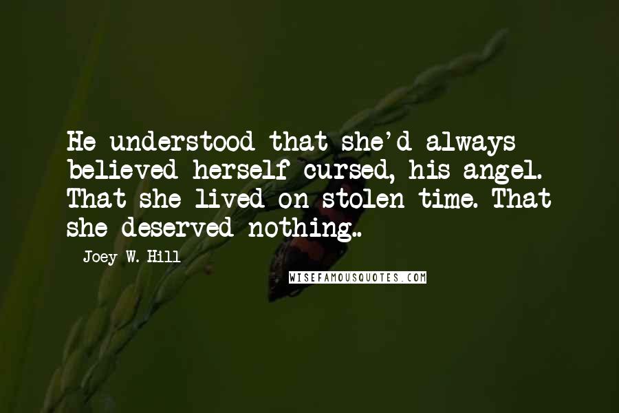 Joey W. Hill Quotes: He understood that she'd always believed herself cursed, his angel. That she lived on stolen time. That she deserved nothing..