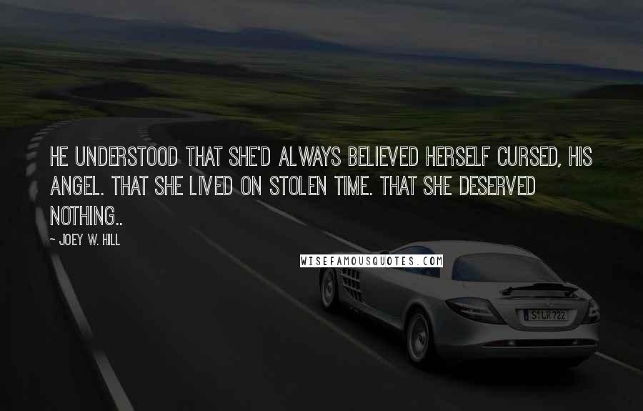 Joey W. Hill Quotes: He understood that she'd always believed herself cursed, his angel. That she lived on stolen time. That she deserved nothing..