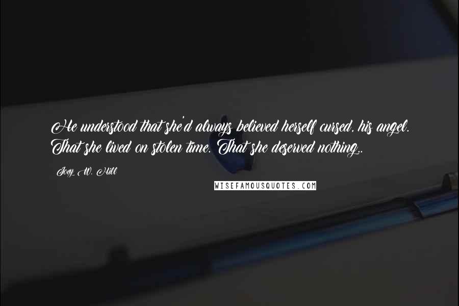 Joey W. Hill Quotes: He understood that she'd always believed herself cursed, his angel. That she lived on stolen time. That she deserved nothing..