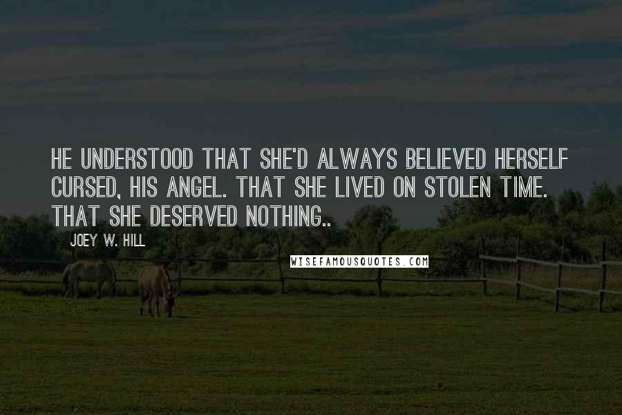 Joey W. Hill Quotes: He understood that she'd always believed herself cursed, his angel. That she lived on stolen time. That she deserved nothing..