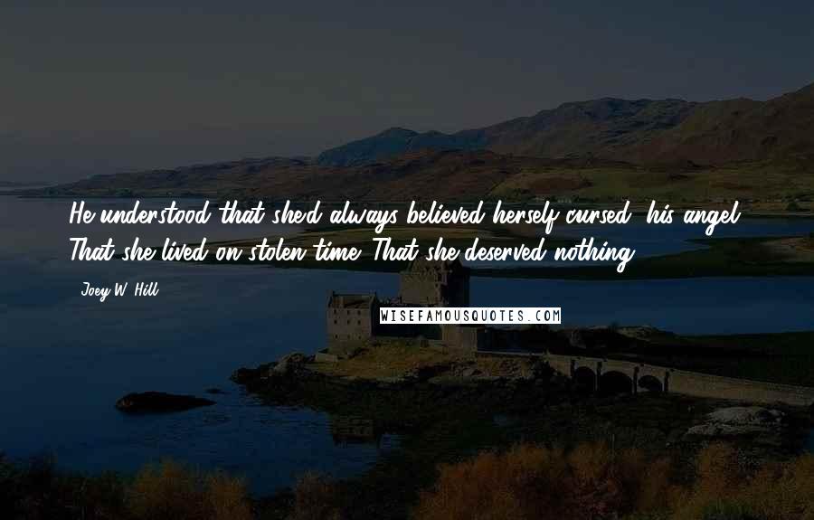 Joey W. Hill Quotes: He understood that she'd always believed herself cursed, his angel. That she lived on stolen time. That she deserved nothing..