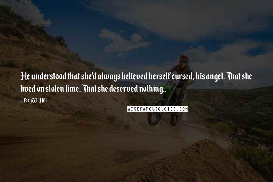 Joey W. Hill Quotes: He understood that she'd always believed herself cursed, his angel. That she lived on stolen time. That she deserved nothing..