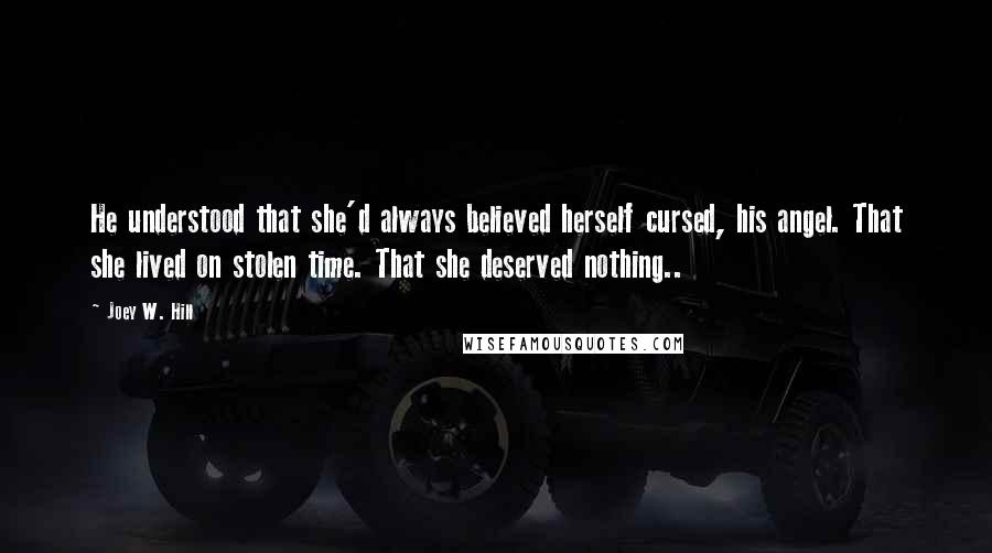 Joey W. Hill Quotes: He understood that she'd always believed herself cursed, his angel. That she lived on stolen time. That she deserved nothing..