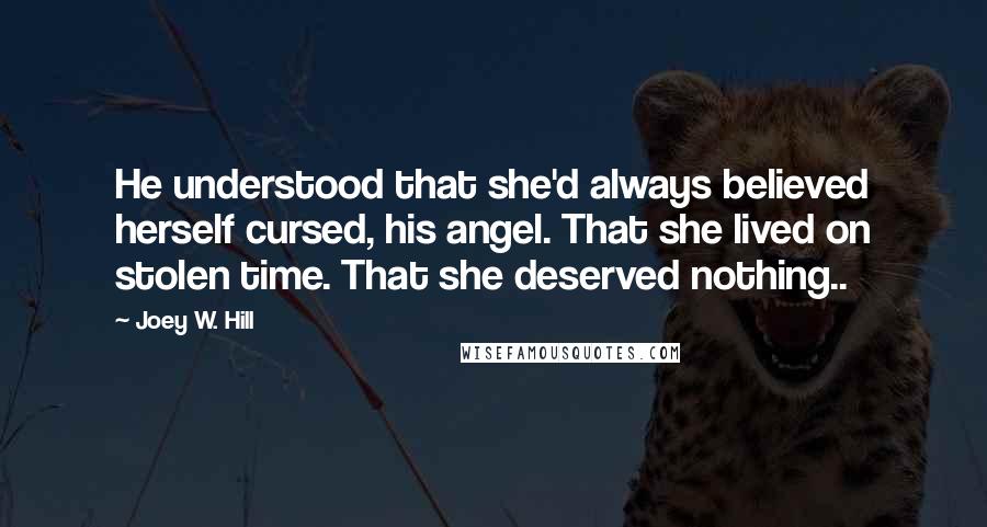 Joey W. Hill Quotes: He understood that she'd always believed herself cursed, his angel. That she lived on stolen time. That she deserved nothing..