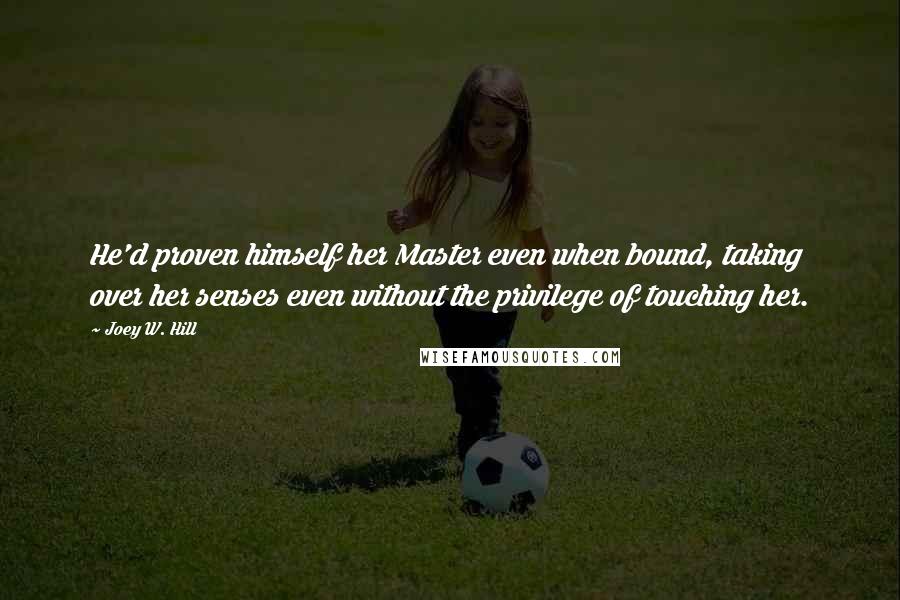 Joey W. Hill Quotes: He'd proven himself her Master even when bound, taking over her senses even without the privilege of touching her.