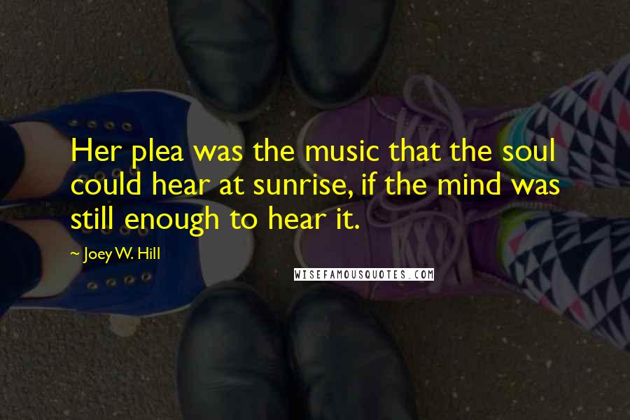 Joey W. Hill Quotes: Her plea was the music that the soul could hear at sunrise, if the mind was still enough to hear it.