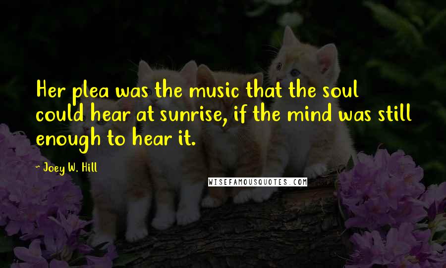 Joey W. Hill Quotes: Her plea was the music that the soul could hear at sunrise, if the mind was still enough to hear it.