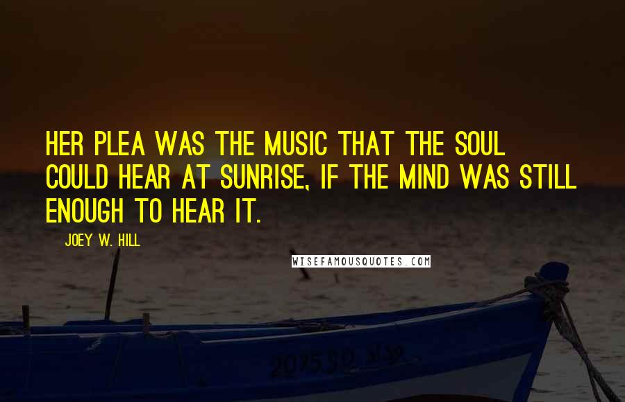 Joey W. Hill Quotes: Her plea was the music that the soul could hear at sunrise, if the mind was still enough to hear it.