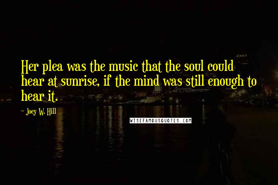 Joey W. Hill Quotes: Her plea was the music that the soul could hear at sunrise, if the mind was still enough to hear it.