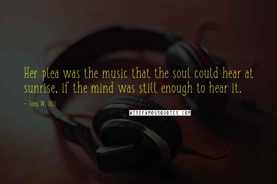 Joey W. Hill Quotes: Her plea was the music that the soul could hear at sunrise, if the mind was still enough to hear it.