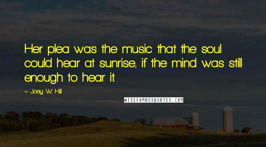 Joey W. Hill Quotes: Her plea was the music that the soul could hear at sunrise, if the mind was still enough to hear it.