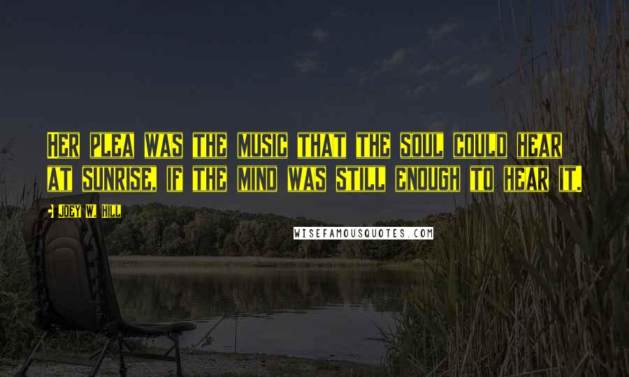 Joey W. Hill Quotes: Her plea was the music that the soul could hear at sunrise, if the mind was still enough to hear it.