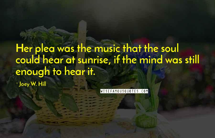 Joey W. Hill Quotes: Her plea was the music that the soul could hear at sunrise, if the mind was still enough to hear it.