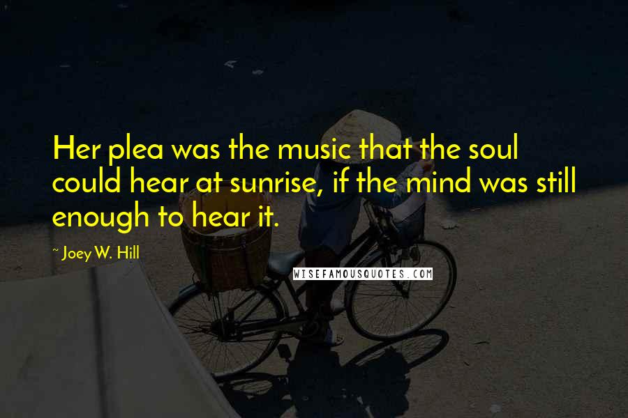 Joey W. Hill Quotes: Her plea was the music that the soul could hear at sunrise, if the mind was still enough to hear it.