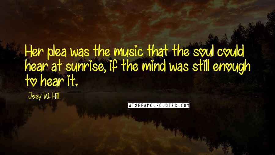 Joey W. Hill Quotes: Her plea was the music that the soul could hear at sunrise, if the mind was still enough to hear it.