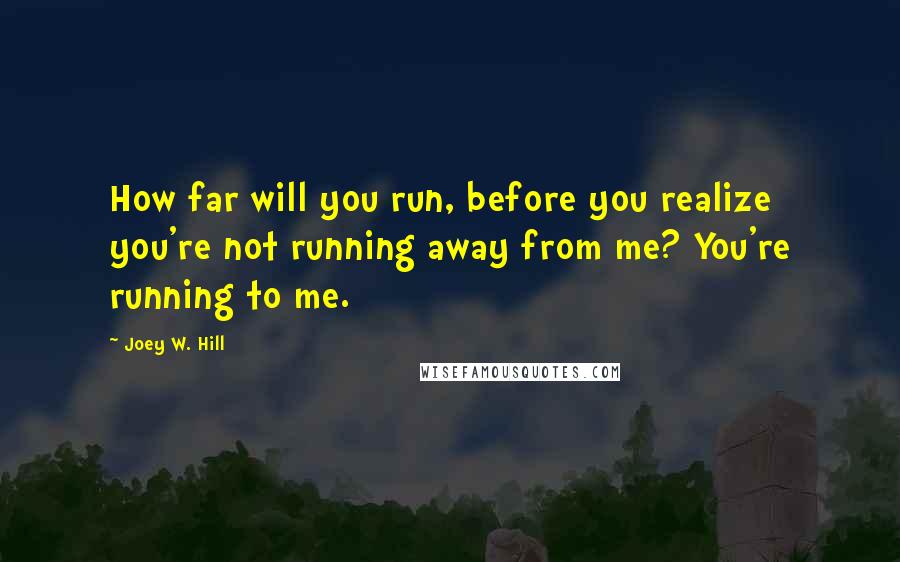Joey W. Hill Quotes: How far will you run, before you realize you're not running away from me? You're running to me.