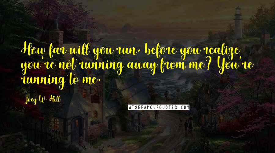 Joey W. Hill Quotes: How far will you run, before you realize you're not running away from me? You're running to me.