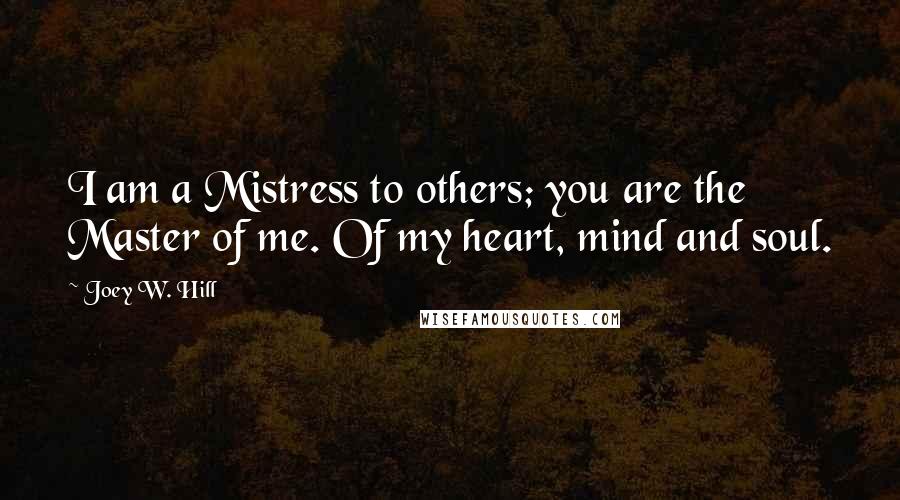 Joey W. Hill Quotes: I am a Mistress to others; you are the Master of me. Of my heart, mind and soul.