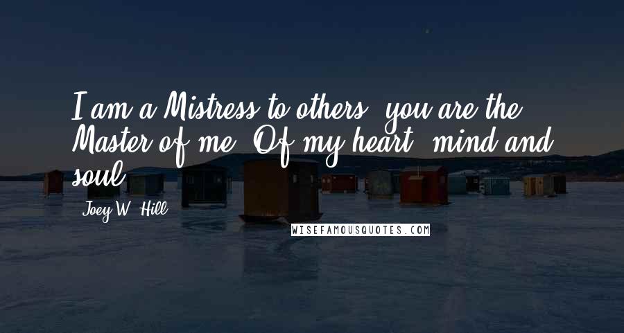 Joey W. Hill Quotes: I am a Mistress to others; you are the Master of me. Of my heart, mind and soul.