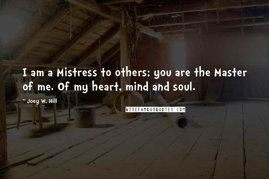 Joey W. Hill Quotes: I am a Mistress to others; you are the Master of me. Of my heart, mind and soul.