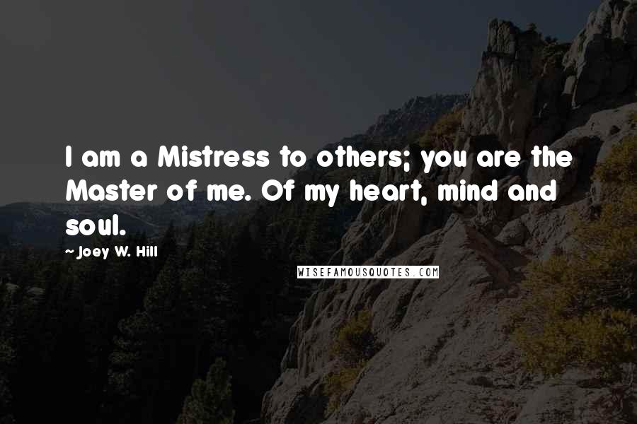 Joey W. Hill Quotes: I am a Mistress to others; you are the Master of me. Of my heart, mind and soul.