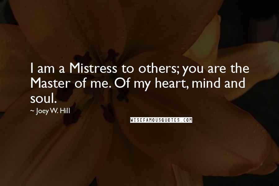 Joey W. Hill Quotes: I am a Mistress to others; you are the Master of me. Of my heart, mind and soul.