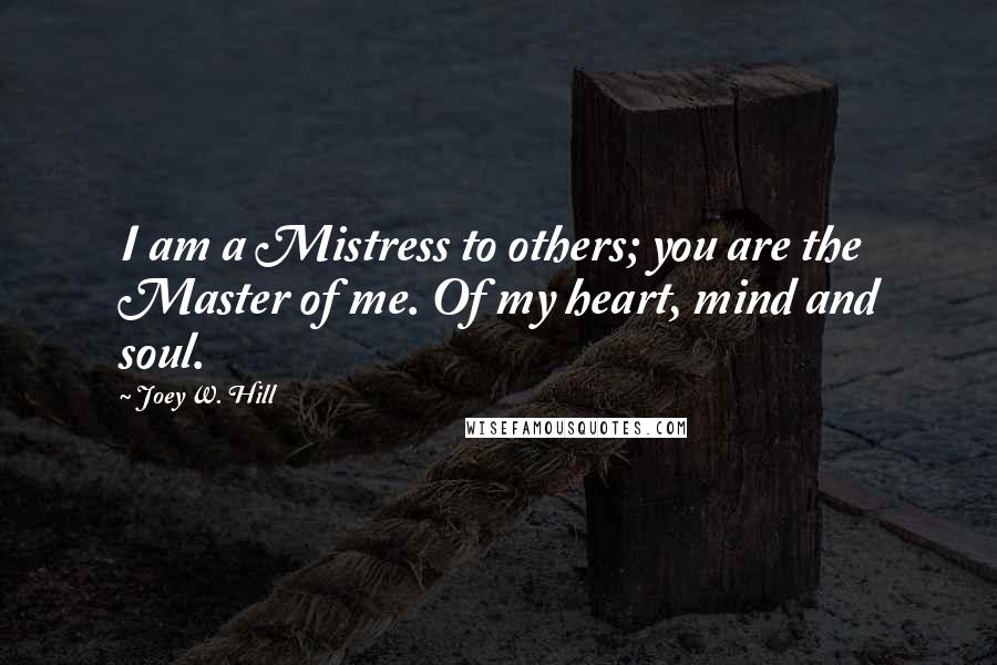 Joey W. Hill Quotes: I am a Mistress to others; you are the Master of me. Of my heart, mind and soul.