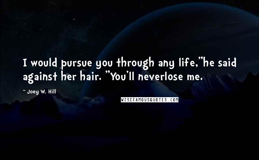 Joey W. Hill Quotes: I would pursue you through any life,"he said against her hair. "You'll neverlose me.