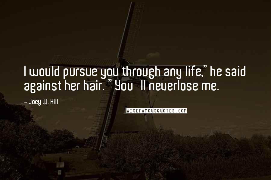 Joey W. Hill Quotes: I would pursue you through any life,"he said against her hair. "You'll neverlose me.